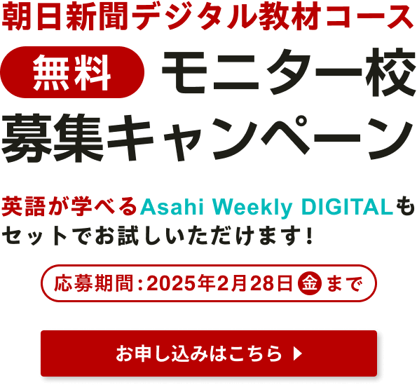 朝日新聞デジタル教材コース 無料モニター校募集キャンペーン 英語が学べるAsahi Weekly DIGITALもセットでお試しいただけます！応募期間:2025年2月28日(金)まで お申し込みはこちら