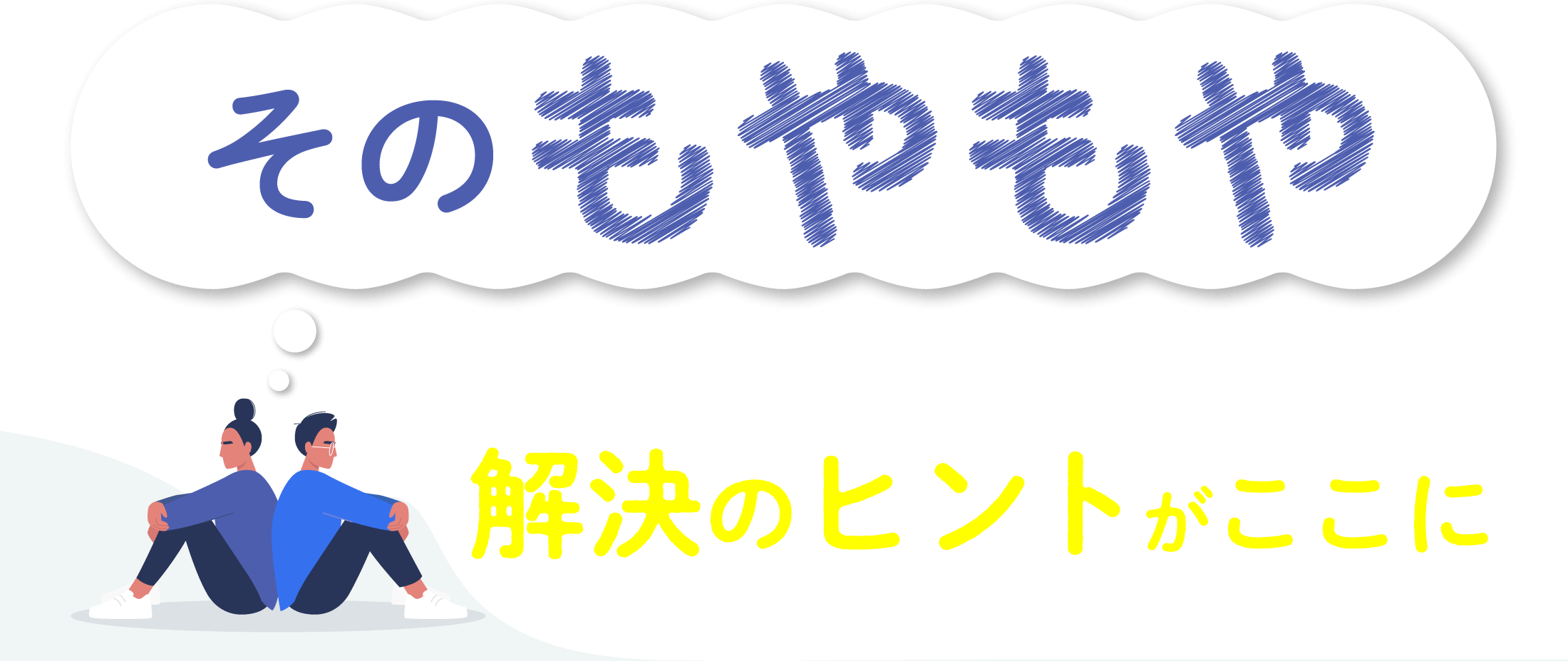 そのもやもや、あなただけじゃない。解決のヒントがここに。